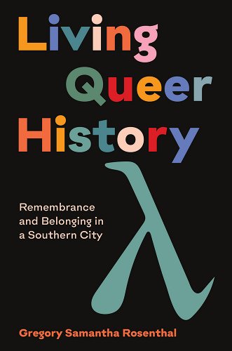Cover of "Living Queer History: Remembrance and Belonging in a Southern City" by Gregory Samantha Rosenthal. Multicolored text on a black background. There is also a large lambda symbol in teal.